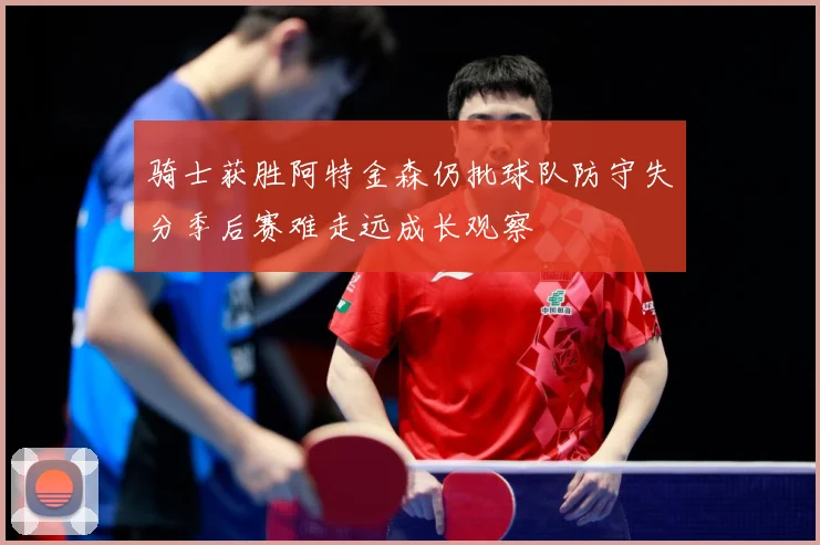 骑士获胜阿特金森仍批球队防守失分季后赛难走远成长观察