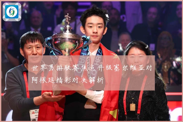世界男排联赛焦点升级塞尔维亚对阿根廷精彩对决解析