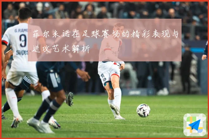 菲尔米诺在足球赛场的精彩表现与进攻艺术解析