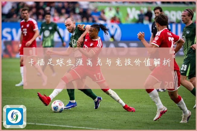 卡福足球生涯高光与竞技价值解析