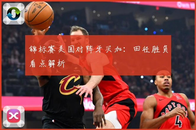 锦标赛美国对阵牙买加：田径胜负看点解析