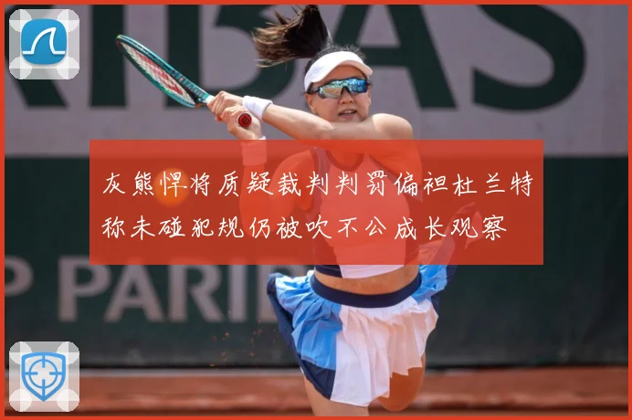 灰熊悍将质疑裁判判罚偏袒杜兰特称未碰犯规仍被吹不公成长观察