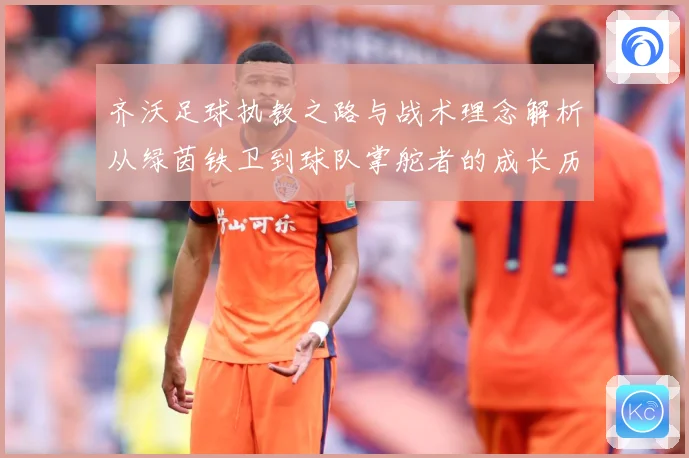 齐沃足球执教之路与战术理念解析从绿茵铁卫到球队掌舵者的成长历程