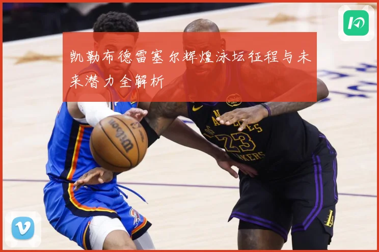 凯勒布德雷塞尔辉煌泳坛征程与未来潜力全解析