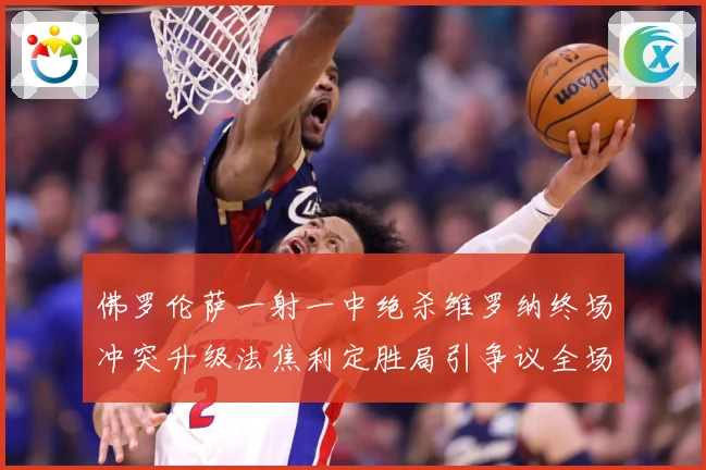 佛罗伦萨一射一中绝杀维罗纳终场冲突升级法焦利定胜局引争议全场专题观察
