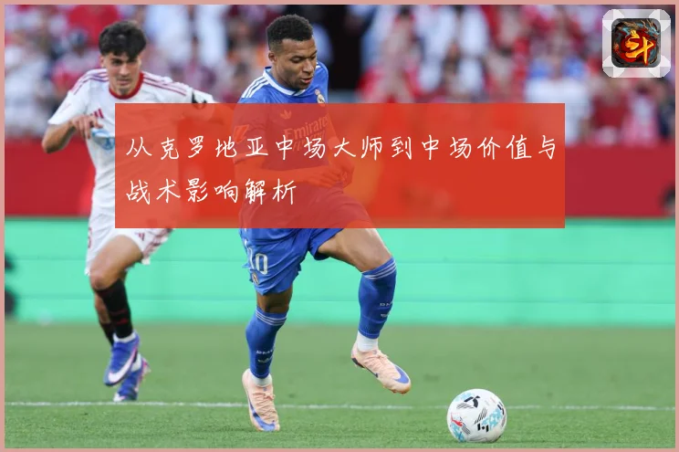 从克罗地亚中场大师到中场价值与战术影响解析