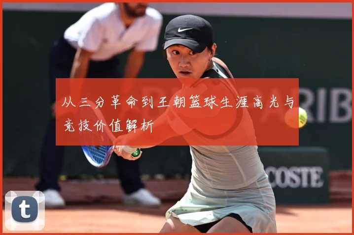 从三分革命到王朝篮球生涯高光与竞技价值解析