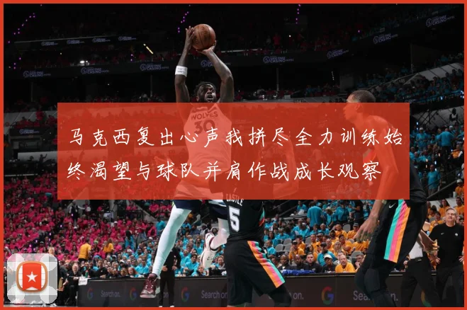 马克西复出心声我拼尽全力训练始终渴望与球队并肩作战成长观察