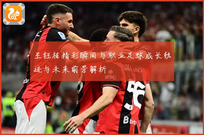 王钰栋精彩瞬间与职业足球成长轨迹与未来前景解析