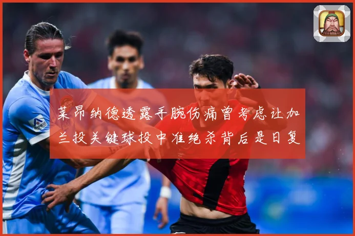 莱昂纳德透露手腕伤痛曾考虑让加兰投关键球投中准绝杀背后是日复赛场复盘