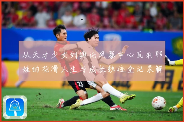 从天才少女到舆论风暴中心瓦利耶娃的花滑人生与成长轨迹全记录解析