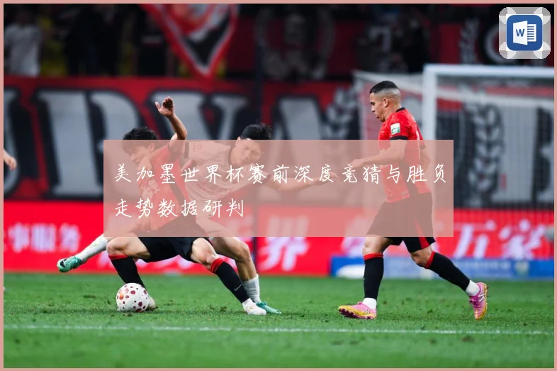 美加墨世界杯赛前深度竞猜与胜负走势数据研判