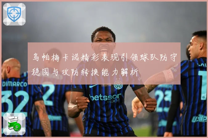 乌帕梅卡诺精彩表现引领球队防守稳固与攻防转换能力解析