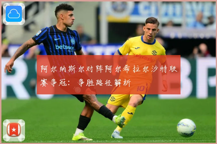 阿尔纳斯尔对阵阿尔希拉尔沙特联赛争冠：争胜路径解析