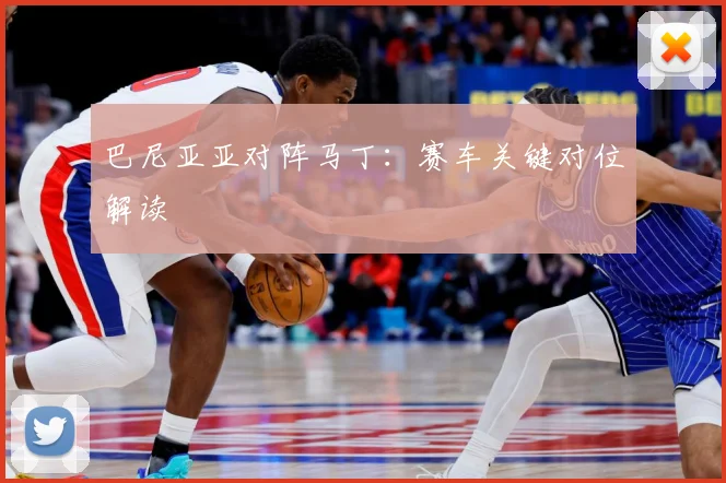 巴尼亚亚对阵马丁：赛车关键对位解读
