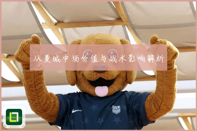 从曼城中场价值与战术影响解析