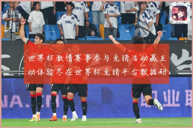 世界杯激情赛事参与竞猜活动赢互动体验尽在世界杯竞猜平台数据研判