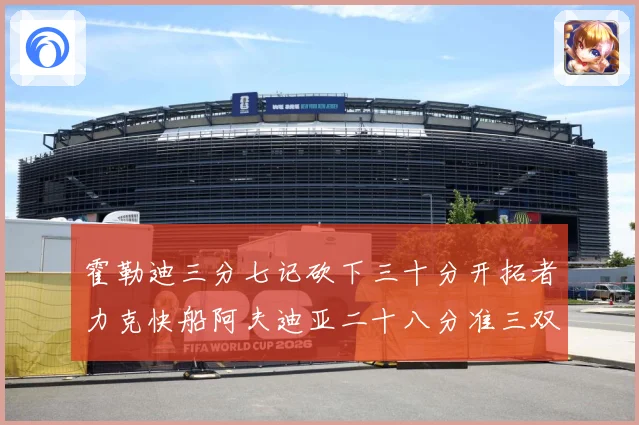 霍勒迪三分七记砍下三十分开拓者力克快船阿夫迪亚二十八分准三双赛场复盘