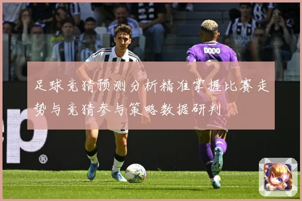 足球竞猜预测分析精准掌握比赛走势与竞猜参与策略数据研判
