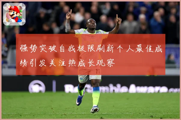 强势突破自我极限刷新个人最佳成绩引发关注热成长观察