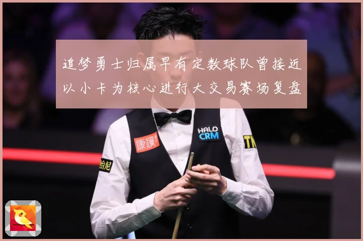追梦勇士归属早有定数球队曾接近以小卡为核心进行大交易赛场复盘
