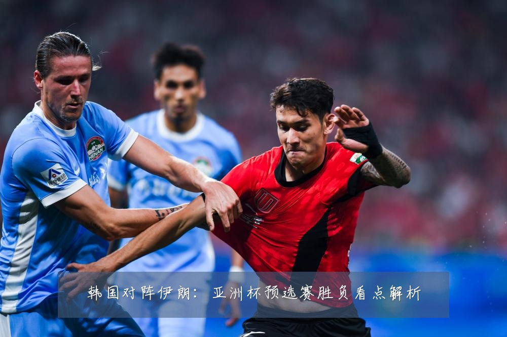 韩国对阵伊朗：亚洲杯预选赛胜负看点解析