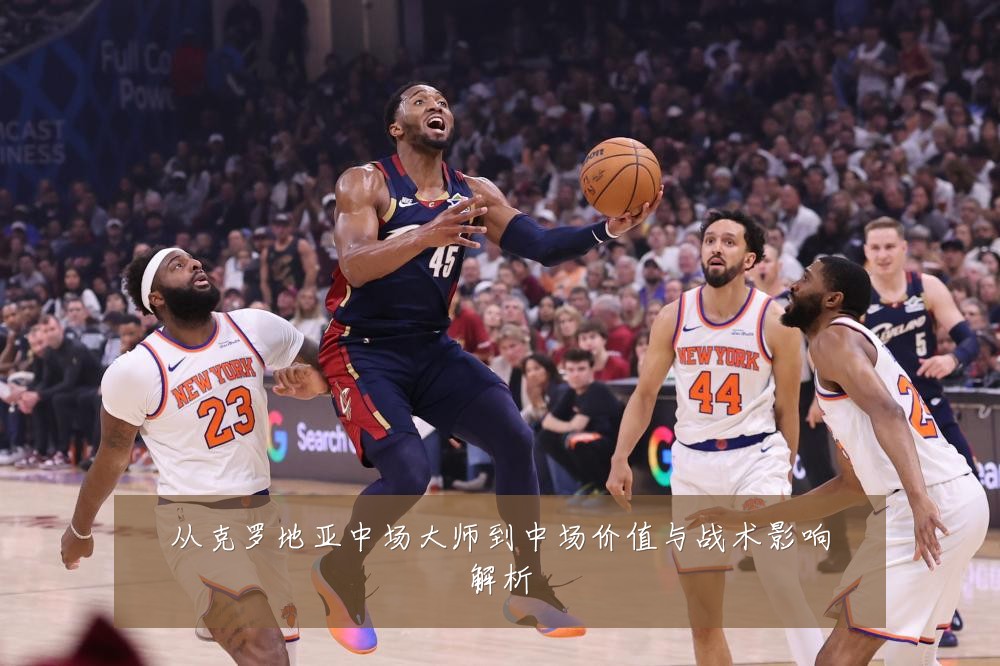 从克罗地亚中场大师到中场价值与战术影响解析