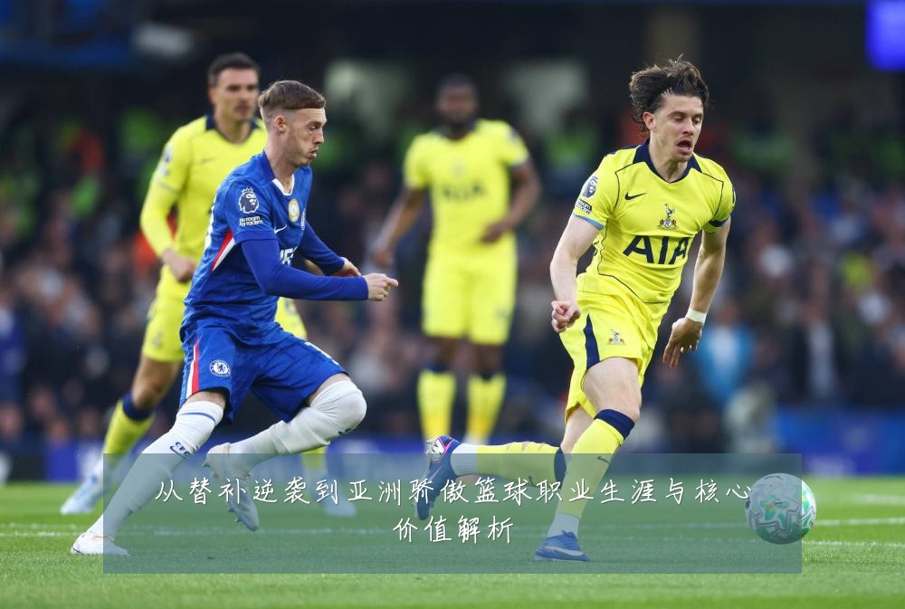 从替补逆袭到亚洲骄傲篮球职业生涯与核心价值解析
