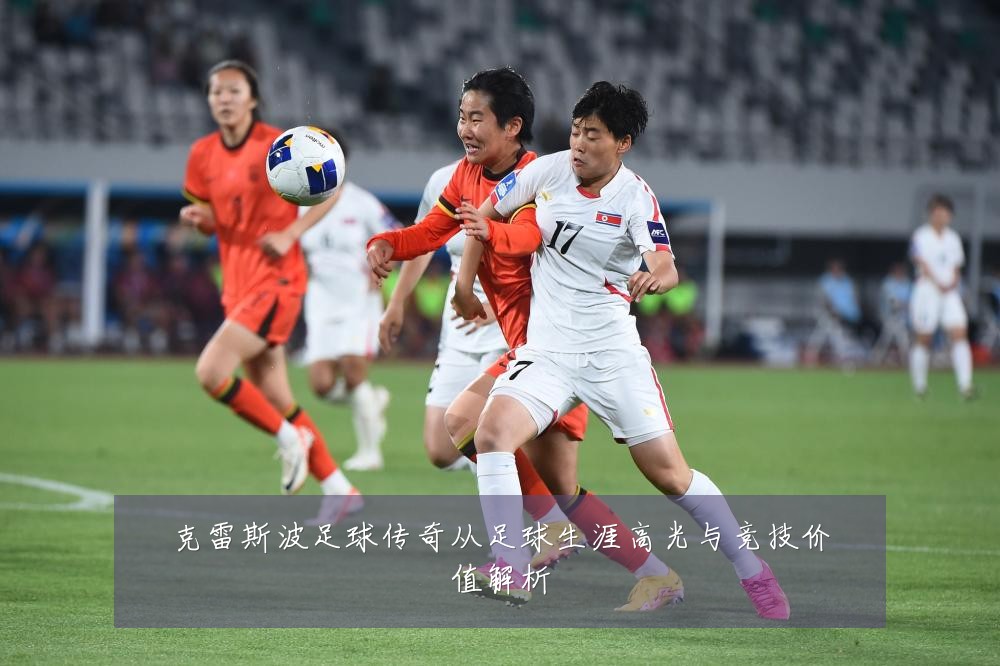 克雷斯波足球传奇从足球生涯高光与竞技价值解析