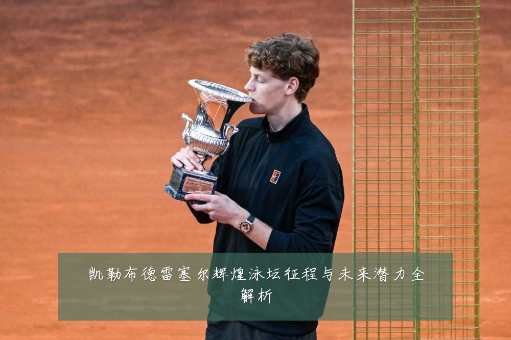 凯勒布德雷塞尔辉煌泳坛征程与未来潜力全解析