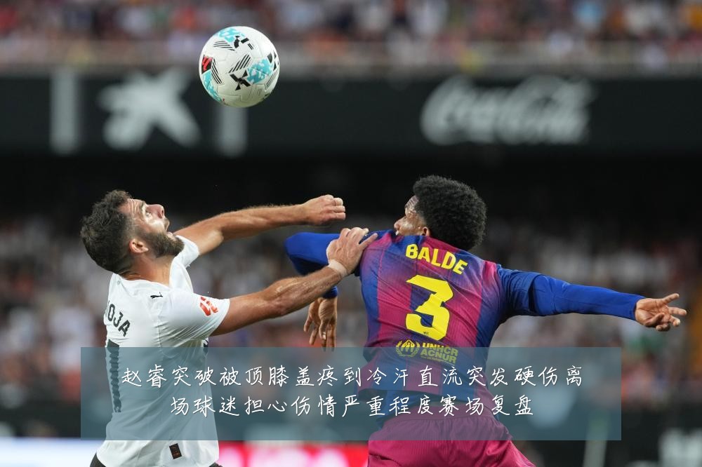 赵睿突破被顶膝盖疼到冷汗直流突发硬伤离场球迷担心伤情严重程度赛场复盘