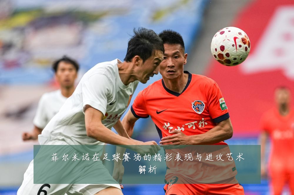 菲尔米诺在足球赛场的精彩表现与进攻艺术解析