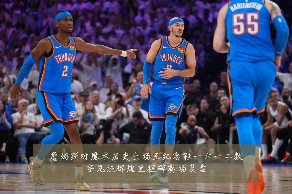 詹姆斯对魔术历史出场王纪念鞋一六一二数字见证辉煌里程碑赛场复盘