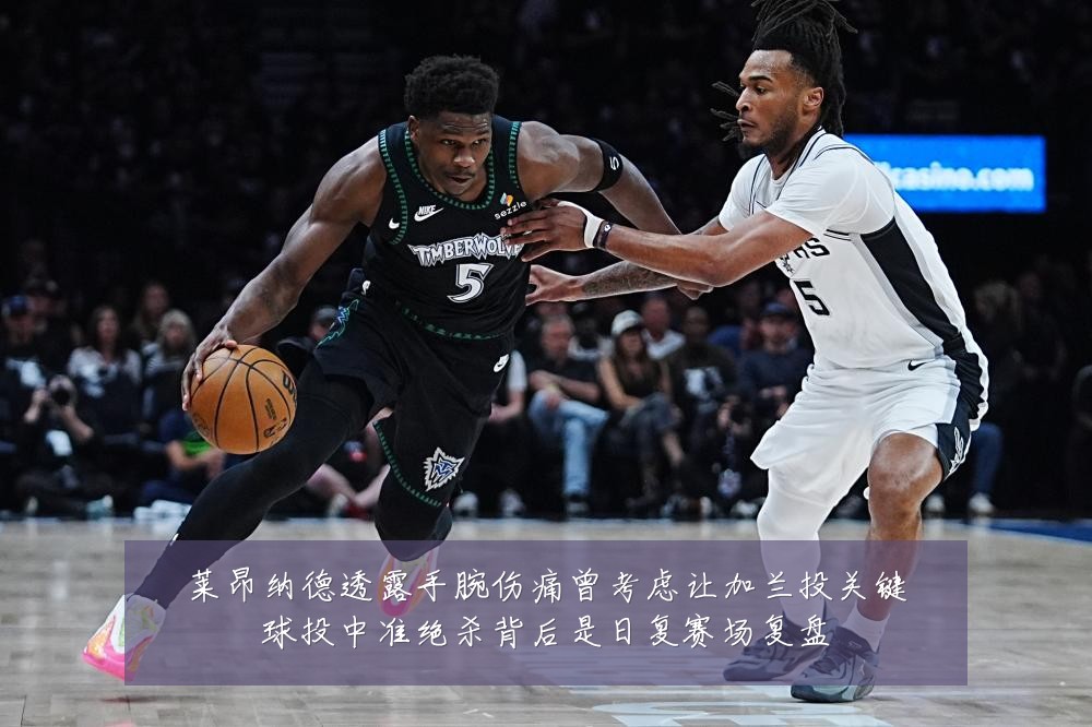 莱昂纳德透露手腕伤痛曾考虑让加兰投关键球投中准绝杀背后是日复赛场复盘