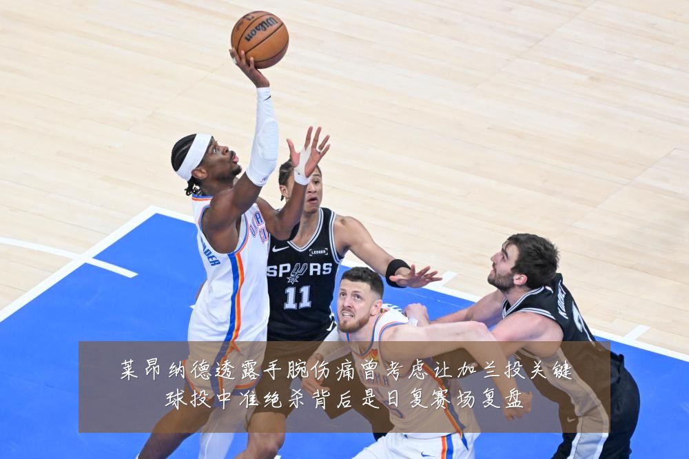 莱昂纳德透露手腕伤痛曾考虑让加兰投关键球投中准绝杀背后是日复赛场复盘