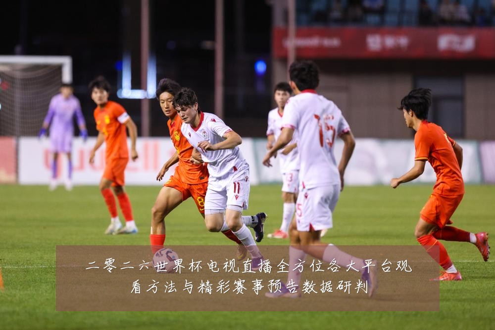 二零二六世界杯电视直播全方位各大平台观看方法与精彩赛事预告数据研判