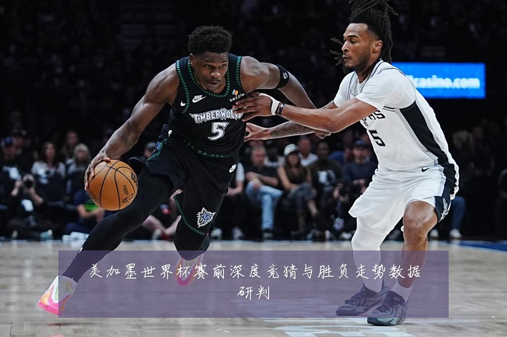 美加墨世界杯赛前深度竞猜与胜负走势数据研判