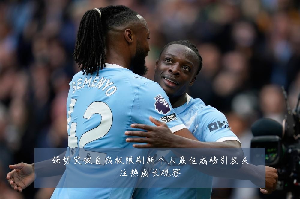 强势突破自我极限刷新个人最佳成绩引发关注热成长观察