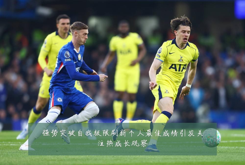 强势突破自我极限刷新个人最佳成绩引发关注热成长观察
