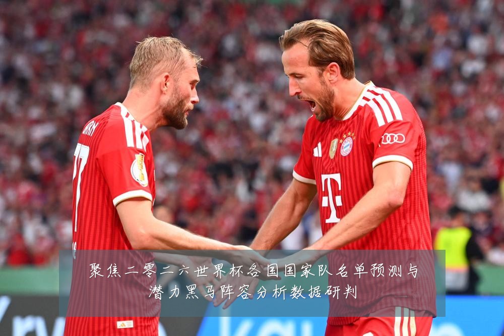 聚焦二零二六世界杯各国国家队名单预测与潜力黑马阵容分析数据研判
